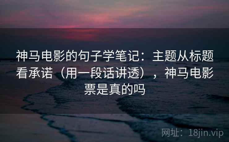 神马电影的句子学笔记：主题从标题看承诺（用一段话讲透），神马电影票是真的吗