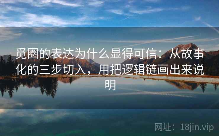 觅圈的表达为什么显得可信：从故事化的三步切入，用把逻辑链画出来说明