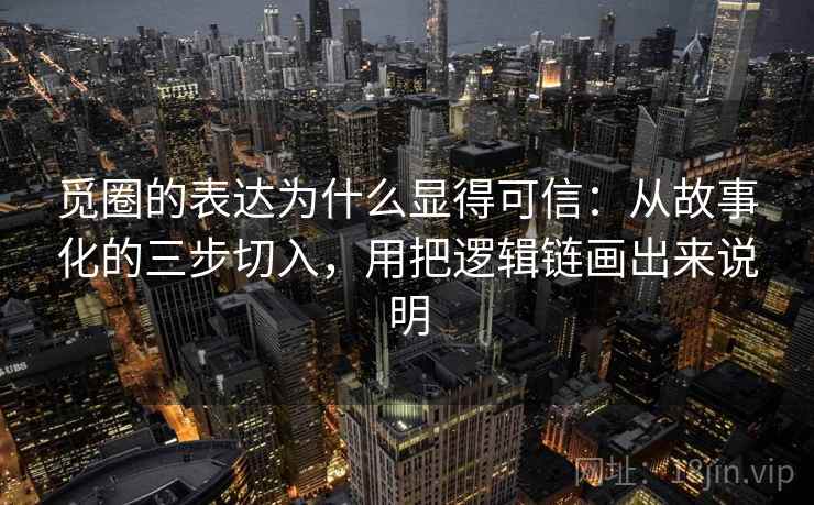 觅圈的表达为什么显得可信：从故事化的三步切入，用把逻辑链画出来说明