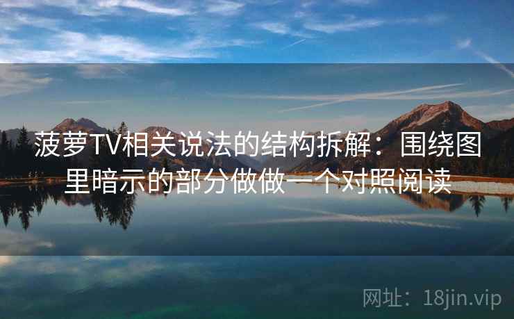 菠萝TV相关说法的结构拆解：围绕图里暗示的部分做做一个对照阅读