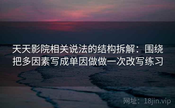 天天影院相关说法的结构拆解：围绕把多因素写成单因做做一次改写练习