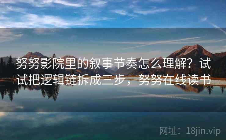 努努影院里的叙事节奏怎么理解？试试把逻辑链拆成三步，努努在线读书