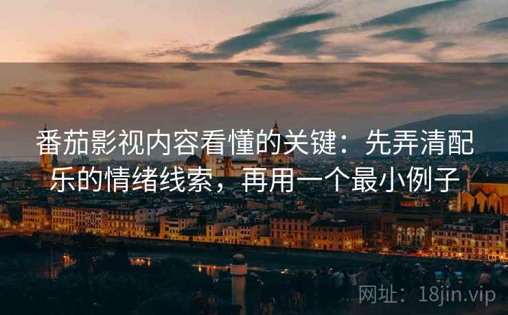 番茄影视内容看懂的关键：先弄清配乐的情绪线索，再用一个最小例子